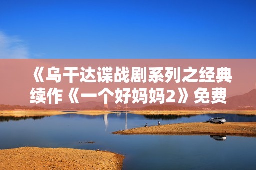 《乌干达谍战剧系列之经典续作《一个好妈妈2》免费在线观看》