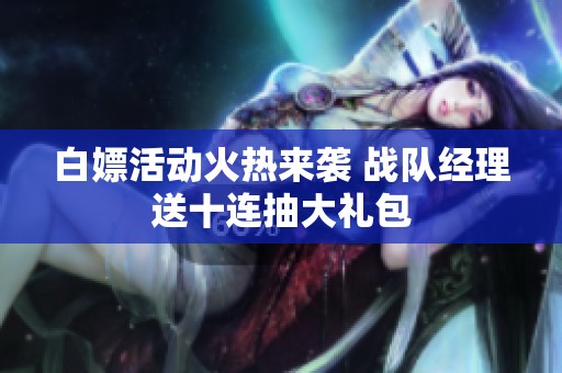 白嫖活动火热来袭 战队经理送十连抽大礼包