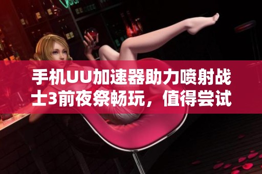 手机UU加速器助力喷射战士3前夜祭畅玩，值得尝试吗