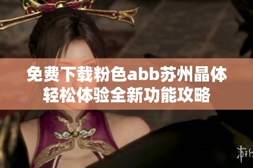 免费下载粉色abb苏州晶体轻松体验全新功能攻略