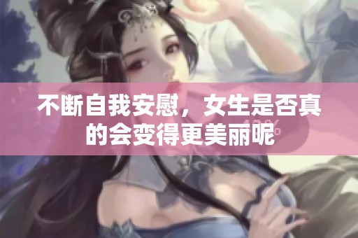 不断自我安慰，女生是否真的会变得更美丽呢