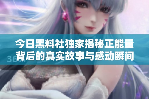 今日黑料社独家揭秘正能量背后的真实故事与感动瞬间