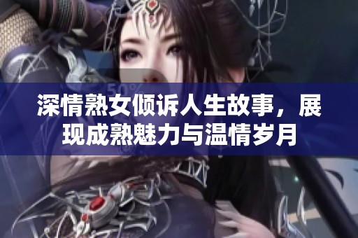 深情熟女倾诉人生故事，展现成熟魅力与温情岁月