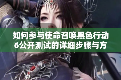 如何参与使命召唤黑色行动6公开测试的详细步骤与方法