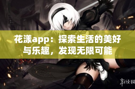花漾app：探索生活的美好与乐趣，发现无限可能