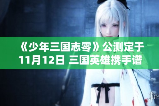 《少年三国志零》公测定于11月12日 三国英雄携手谱写九州新篇章