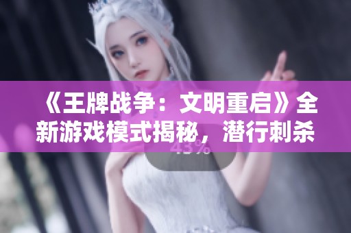 《王牌战争：文明重启》全新游戏模式揭秘，潜行刺杀无处不在