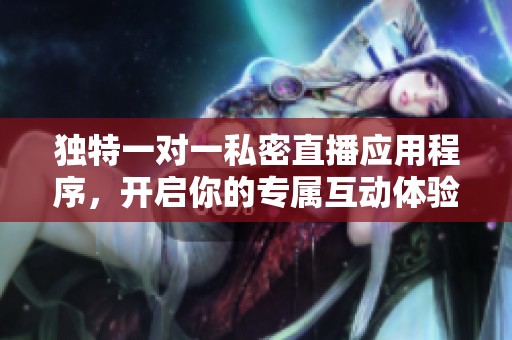 独特一对一私密直播应用程序，开启你的专属互动体验