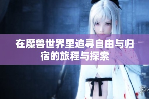 在魔兽世界里追寻自由与归宿的旅程与探索