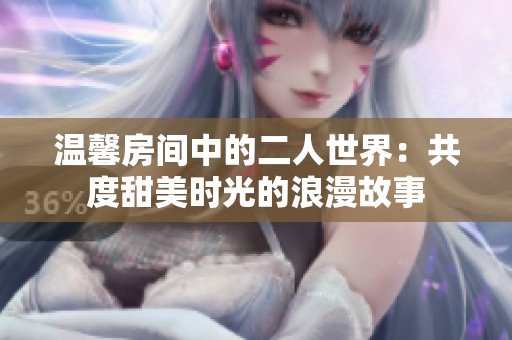 温馨房间中的二人世界：共度甜美时光的浪漫故事