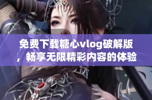 免费下载糖心vlog破解版，畅享无限精彩内容的体验