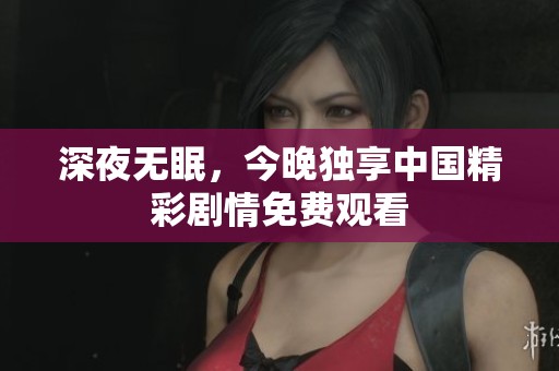 深夜无眠，今晚独享中国精彩剧情免费观看