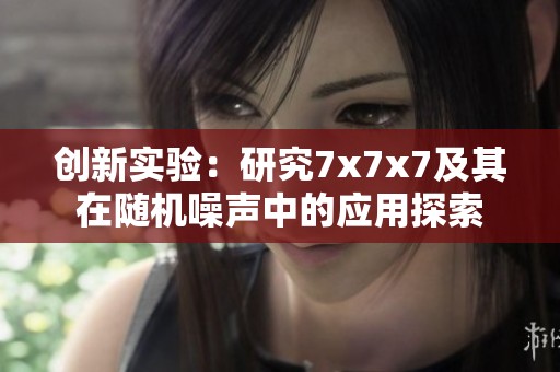 创新实验：研究7x7x7及其在随机噪声中的应用探索