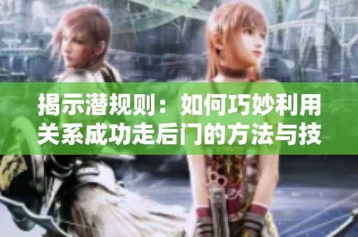 揭示潜规则：如何巧妙利用关系成功走后门的方法与技巧
