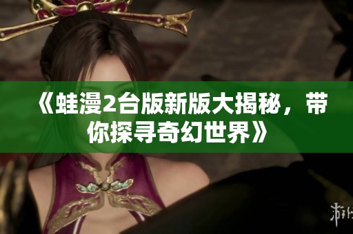 《蛙漫2台版新版大揭秘，带你探寻奇幻世界》