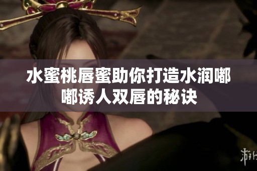 水蜜桃唇蜜助你打造水润嘟嘟诱人双唇的秘诀