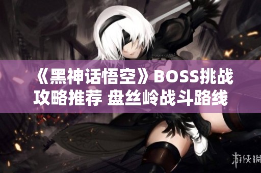 《黑神话悟空》BOSS挑战攻略推荐 盘丝岭战斗路线详解