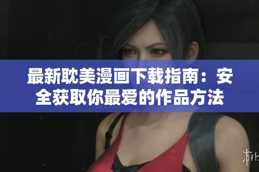 最新耽美漫画下载指南：安全获取你最爱的作品方法