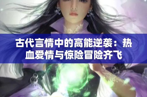 古代言情中的高能逆袭：热血爱情与惊险冒险齐飞