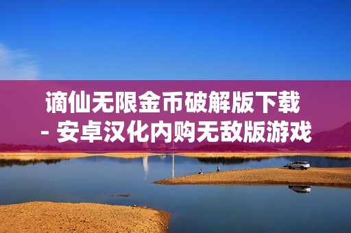 谪仙无限金币破解版下载 - 安卓汉化内购无敌版游戏免费体验