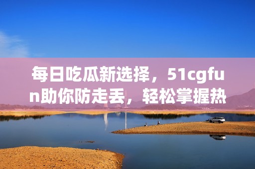 每日吃瓜新选择，51cgfun助你防走丢，轻松掌握热闻动态