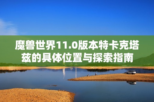 魔兽世界11.0版本特卡克塔兹的具体位置与探索指南