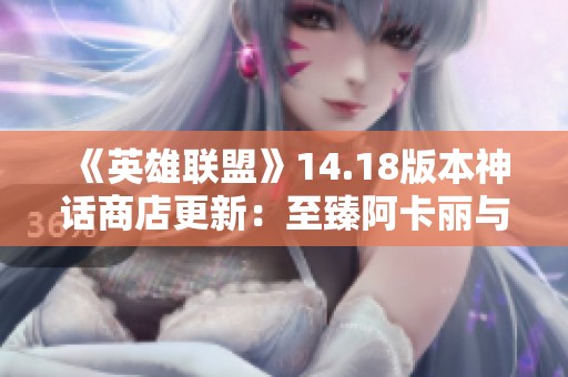 《英雄联盟》14.18版本神话商店更新：至臻阿卡丽与灰烬派克再度回归