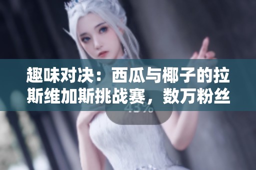 趣味对决：西瓜与椰子的拉斯维加斯挑战赛，数万粉丝热情参与