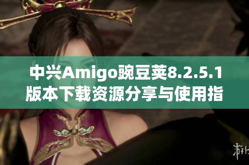 中兴Amigo豌豆荚8.2.5.1版本下载资源分享与使用指南