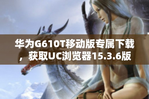 华为G610T移动版专属下载，获取UC浏览器15.3.6版本的方法