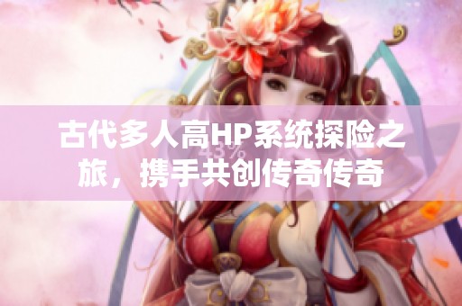 古代多人高HP系统探险之旅，携手共创传奇传奇