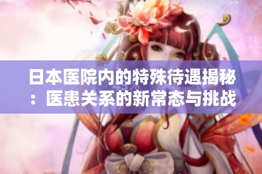 日本医院内的特殊待遇揭秘：医患关系的新常态与挑战