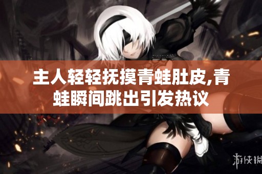 主人轻轻抚摸青蛙肚皮,青蛙瞬间跳出引发热议