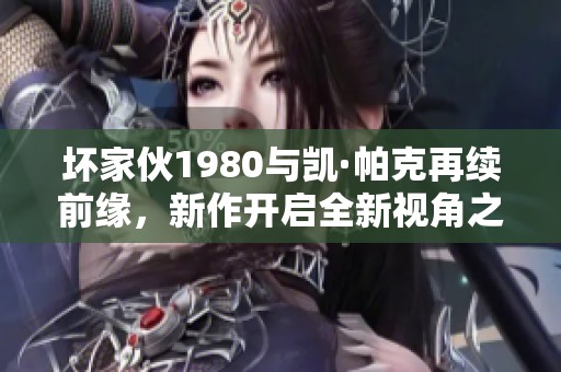 坏家伙1980与凯·帕克再续前缘，新作开启全新视角之旅