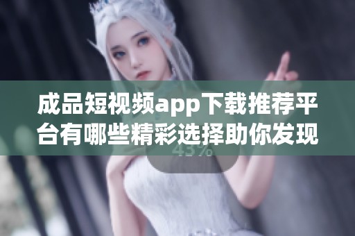 成品短视频app下载推荐平台有哪些精彩选择助你发现新内容