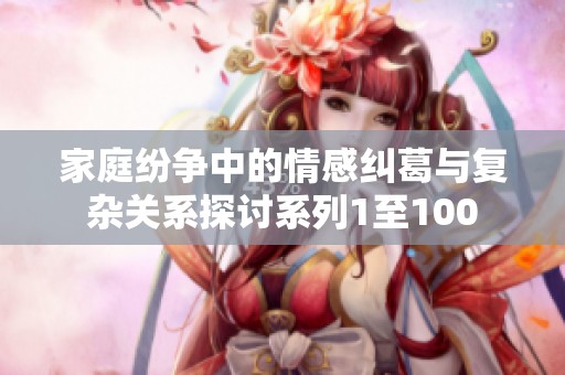 家庭纷争中的情感纠葛与复杂关系探讨系列1至100