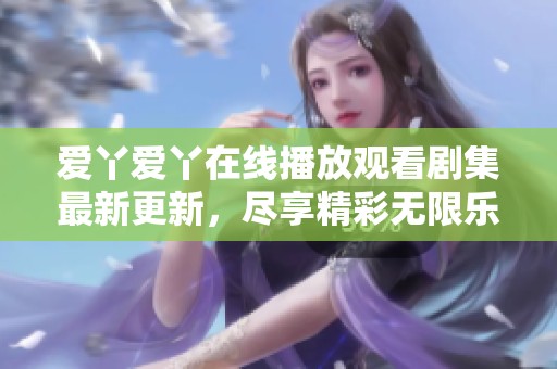 爱丫爱丫在线播放观看剧集最新更新，尽享精彩无限乐趣