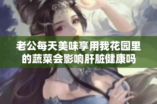 老公每天美味享用我花园里的蔬菜会影响肝脏健康吗