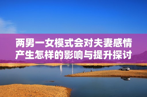 两男一女模式会对夫妻感情产生怎样的影响与提升探讨