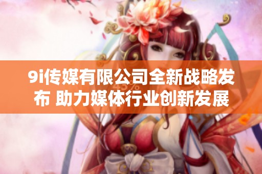 9i传媒有限公司全新战略发布 助力媒体行业创新发展