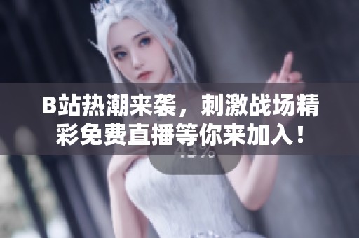 B站热潮来袭，刺激战场精彩免费直播等你来加入！