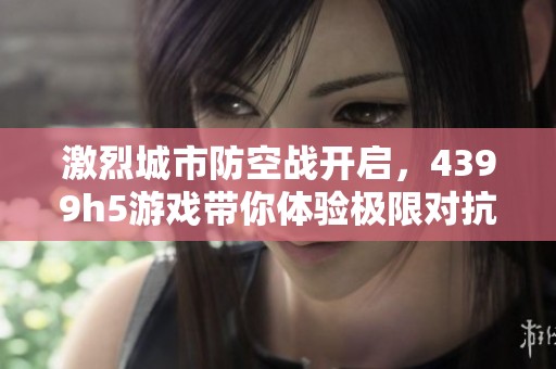 激烈城市防空战开启，4399h5游戏带你体验极限对抗乐趣