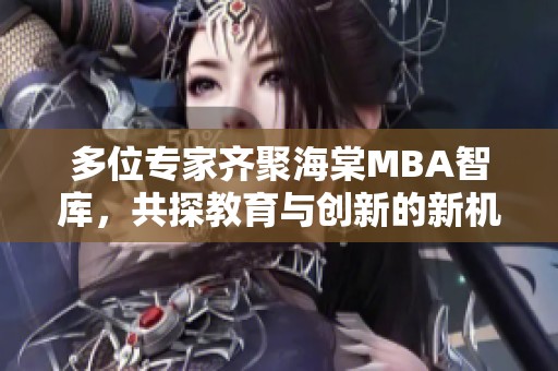 多位专家齐聚海棠MBA智库，共探教育与创新的新机遇
