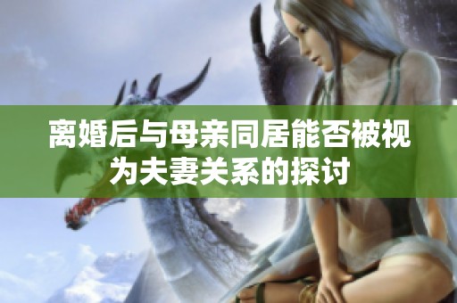 离婚后与母亲同居能否被视为夫妻关系的探讨