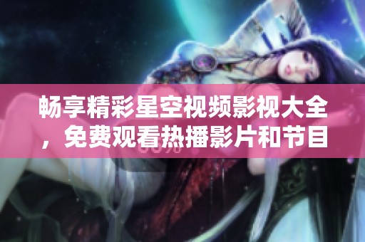 畅享精彩星空视频影视大全，免费观看热播影片和节目
