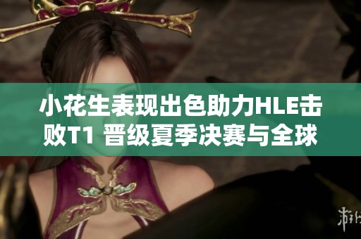 小花生表现出色助力HLE击败T1 晋级夏季决赛与全球总决赛