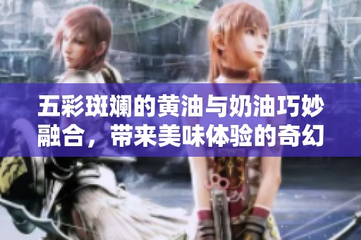 五彩斑斓的黄油与奶油巧妙融合，带来美味体验的奇幻旅程