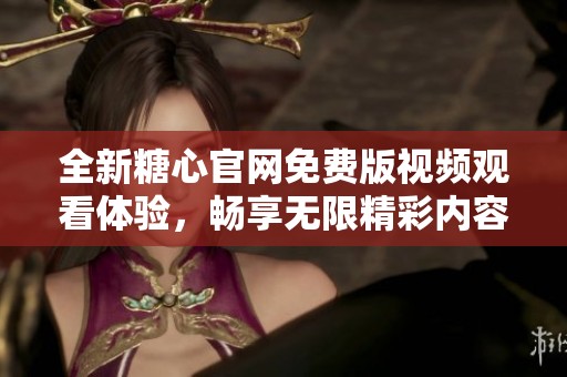 全新糖心官网免费版视频观看体验，畅享无限精彩内容