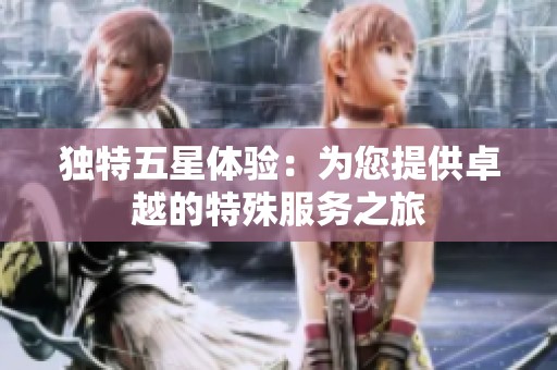 独特五星体验：为您提供卓越的特殊服务之旅
