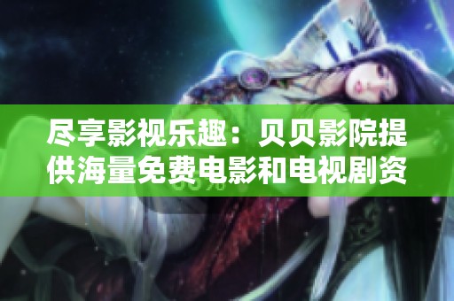 尽享影视乐趣：贝贝影院提供海量免费电影和电视剧资源